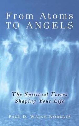 From Atoms To Angels : The Spiritual Forces Shaping Your Life - Paul Darrol Walsh