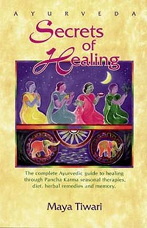 Ayurveda Secrets Of Healing : Complete Ayurvedic Guide to Healing Through Pancha Karma Seasonal Therapies, Diet, Herbal Remedies and Memory - Maya Tiwari