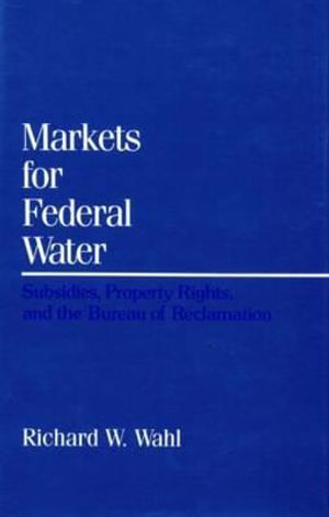 Markets for Federal Water: : Subsidies, Property Rights, and the Bureau of Reclamation - Richard W. Wahl