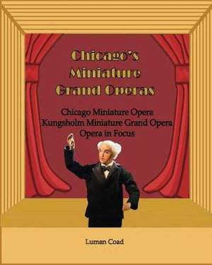 Chicago's Unique Miniature Operas : Chicago Puppet Opera, Kungsholm Miniature Grand Opera, Opera in Focus - Luman Robert Coad