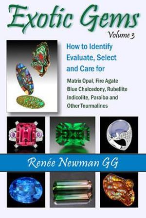 Exotic Gems : Volume 3: How to Identify, Evaluate, Select & Care for Matrix Opal, Fire Agate, Blue Chalcedony, Rubellite, Indicolite, Paraiba & Other Tourmalines - Renee Newman