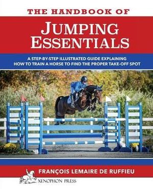 The Handbook of Jumping Essentials : A Step-By-Step Guide Explaining How to Train a Horse to Find the Proper Take-Off Spot - Francois Lemaire De Ruffieu