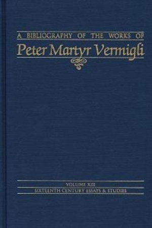 Bibliography of the Works of Peter Martyr Vermigli : Sixteenth Century Essays and Studies - John Patrick Donnelly, S. J.