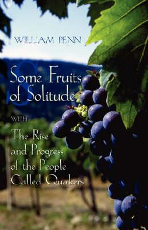 Some Fruits of Solitude with the Rise and Progress of the People Called Quakers - William Penn