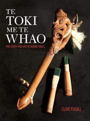 Te Toki Me Te Whao : the Story of Maori Carving Tools - Clive Fugill