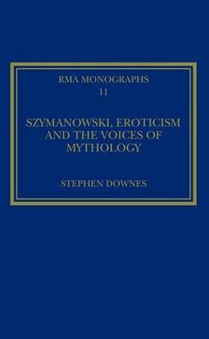 Szymanowski, Eroticism and the Voices of Mythology : Royal Musical Association Monographs - Stephen Downes