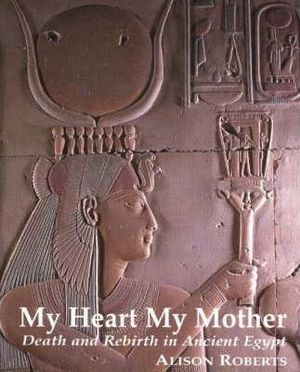 My Heart My Mother : Death and Rebirth in Ancient Egypt - Alison M. Roberts