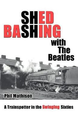 Shed Bashing with the Beatles : A Trainspotter in the Swinging Sixties - Philip David Mathison