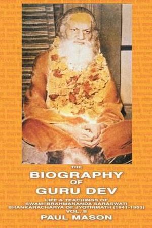 The Biography of Guru Dev : Life & Teachings of Swami Brahmananda Saraswati Shankaracharya of Jyotirmath (1941-1953) Vol. II - Paul Mason