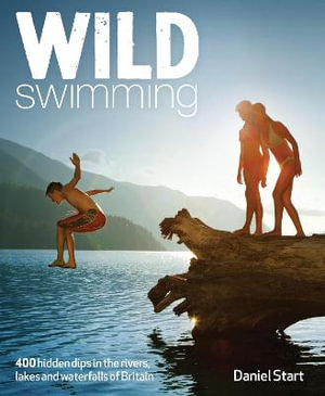 Wild Swimming UK : 400 Hidden Dips in the Rivers, Lakes and Waterfalls of Britain - Daniel Start