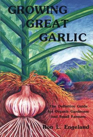 Growing Great Garlic : The Definitive Guide for Organic Gardeners and Small Farmers - Ron L. Engeland