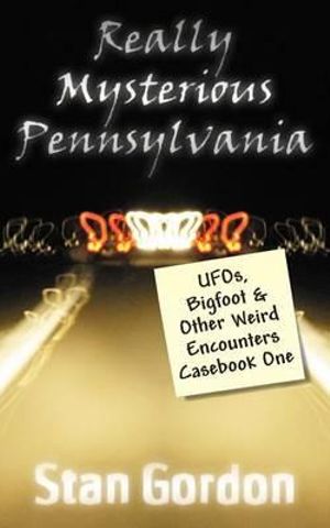 Really Mysterious Pennsylvania : UFOs, Bigfoot & Other Weird Encounters Casebook One - Stan Gordon