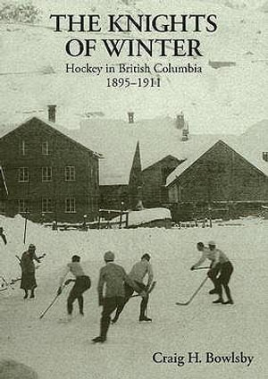 Knights of Winter : Hockey in British Columbia, 1895-1911 - Craig H Bowlsby