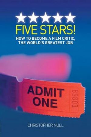 Five Stars! How to Become a Film Critic, the World's Greatest Job - Christopher Null