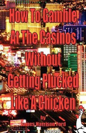 How to Gamble at the Casinos Without Getting Plucked Like a Chicken - James Harrison Ford