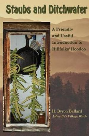 Staubs and Ditchwater : A Friendly and Useful Introduction to Hillfolks' Hoodoo - H. Byron Ballard