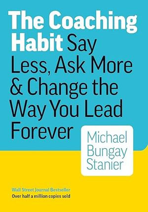 Coaching Habit : Say Less, Ask More & Change the Way You Lead Forever - Michael Bungay Stanier