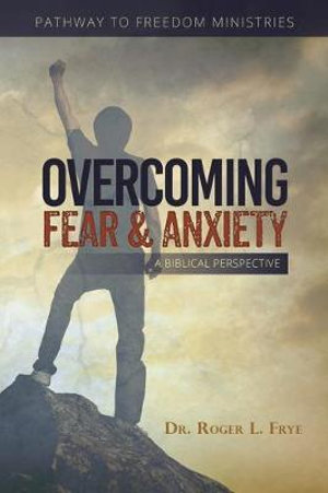 Overcoming Fear & Anxiety : A Biblical Perspective - Dr. Roger L Frye