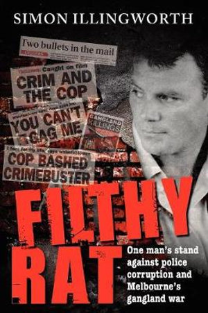 Filthy Rat - One Man's Stand Against Police Corruption and Melbourne's Gangland War : One man's stand against police corruption and Melbourne's gangland war - Simon Illingworth