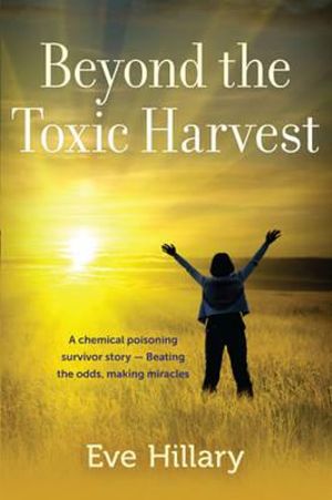 Beyond the Toxic Harvet : A chemical poisoning survivor story - Beating the odds, making miracles - Eve Hillary