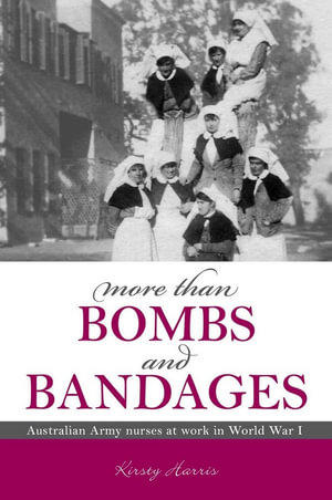 More Than Bombs and Bandages  :  Australian Army Nurses at Work in World War I - Kirsty Harris