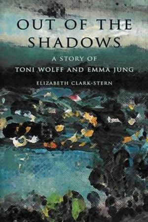 Out of the Shadows : A Story of Toni Wolff and Emma Jung - Elizabeth Clark-Stern