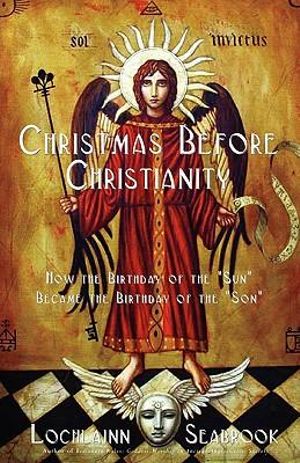 Christmas Before Christianity : How the Birthday of the "Sun" Became the Birthday of the "Son" - Lochlainn Seabrook