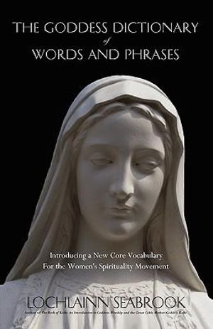 The Goddess Dictionary of Words and Phrases : Introducing a New Core Vocabulary for the Women's Spirituality Movement - Lochlainn Seabrook