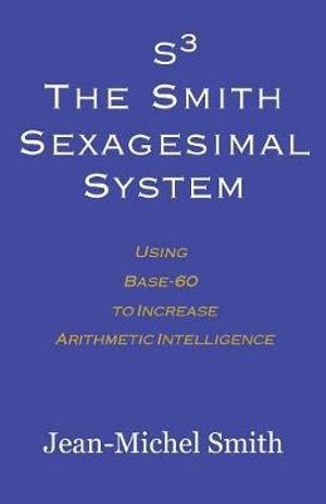 S3 The Smith Sexagesimal System : Using Base-60 to Increase Arithmetic Intelligence - Jean-Michel Smith