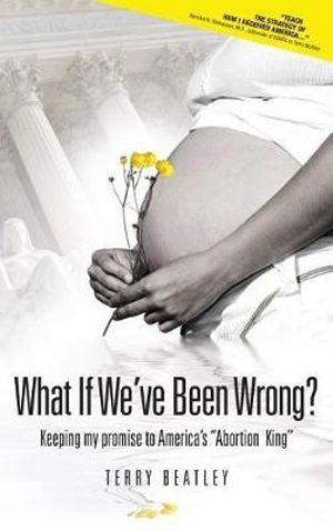 What If We've Been Wrong? : Keeping my promise to America's "Abortion King" - Terry Beatley