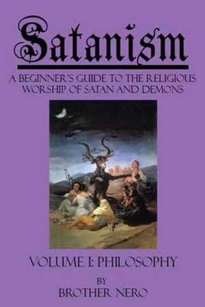 Satanism : A Beginner's Guide to the Religious Worship of Satan and Demons Volume I: Philosophy - Brother Nero