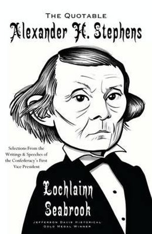 The Quotable Alexander H. Stephens : Selections from the Writings and Speeches of the Confederacy's First Vice President - Lochlainn Seabrook