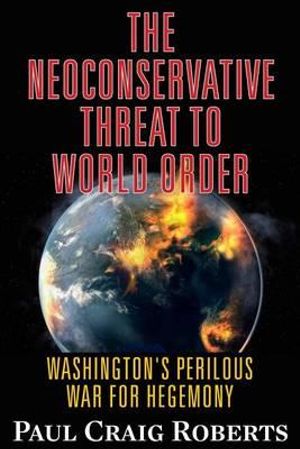 The Neoconservative Threat to World Order : Washington's Perilous Wars for Hegemony - Paul Craig Roberts