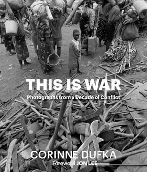 This is War : A Decade of Conflict: Photographs - Corinne Dufka