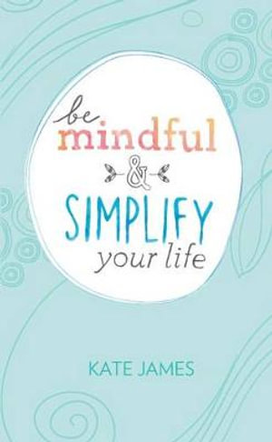 Be Mindful and Simplify Your Life : The Mindset - Kate James