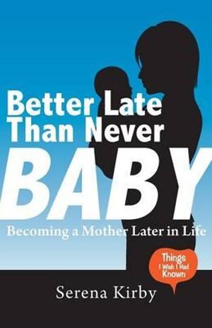 Better Late Than Never Baby : Becoming a Mother Later in Life - Serena Kirby