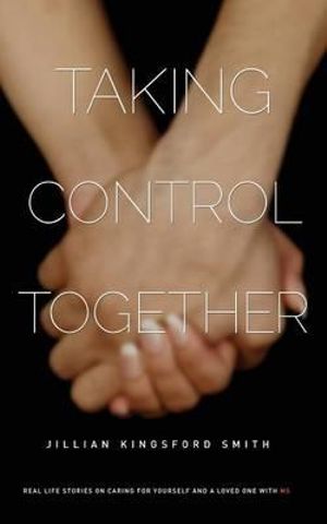 Taking Control Together : Real Life Stories for Caring for Yourself & a Loved One with Multiple Sclerosis - Jillian Kingsford Smith