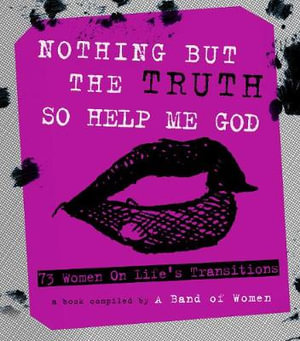 Nothing But The Truth So Help Me God : 73 Women on Life's Transitions - A Band of Women