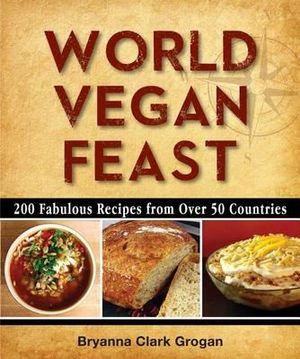 World Vegan Feast : 200 Fabulous Recipes from Over 50 Countries - Bryanna Clark Grogan