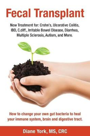 Fecal Transplant : New Treatment for Ulcerative Colitis, Crohn's, Irritable Bowel Disease, Diarrhea, C.diff., Multiple Sclerosis, Autism, and More: How to change your own gut bacteria to heal your immune system, brain and digestive tract. - Diane York