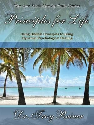 Principles for Life : Using Biblical Principles to Bring Dynamic Psychological Healing - Troy Reiner