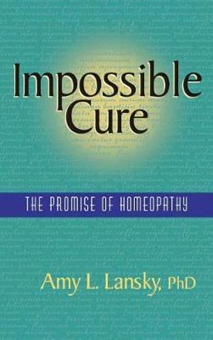 Impossible Cure : The Promise of Homeopathy - Amy L Lansky