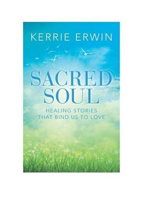 Sacred Soul : Healing Stories That Bind Us to Love - Kerrie Erwin