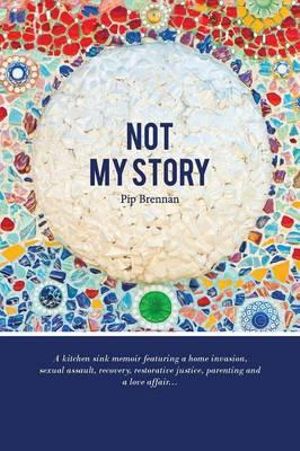 Not My Story : A Kitchen Sink Memoir Featuring a Home Invasion, Sexual Assault, Recovery, Restorative Justice, Parenting and a Love a - Pip Brennan