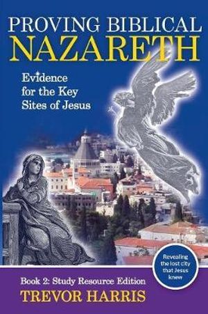 Proving Biblical Nazareth : Evidence for the Key Sites of Jesus - Trevor Harris