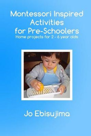 Montessori Inspired Activities for Pre-Schoolers : Home Based Projects for 2-6 Year Olds - Jo Ebisujima