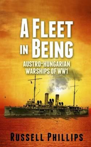 A Fleet in Being : Austro-Hungarian Warships of WWI - Russell Phillips