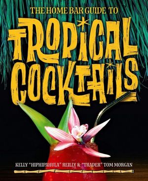 The Home Bar Guide to Tropical Cocktails : Spirited Journey Through Suburbia's Hidden Tiki Temples - Kelly Reilly