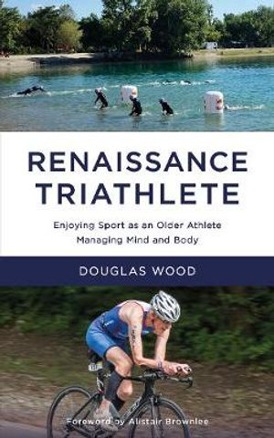 Renaissance Triathlete : Enjoying Sport as an Older Athlete, Managing Mind and Body - Douglas Wood