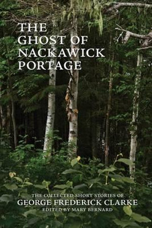 The Ghost of Nackawick Portage : The Collected Short Stories of George Frederick Clarke - George Frederick Clarke